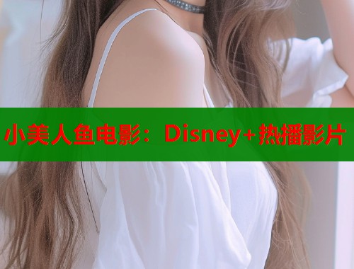 小美人鱼电影：Disney+热播影片