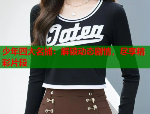 少年四大名捕：解锁动态剧情，尽享精彩片段