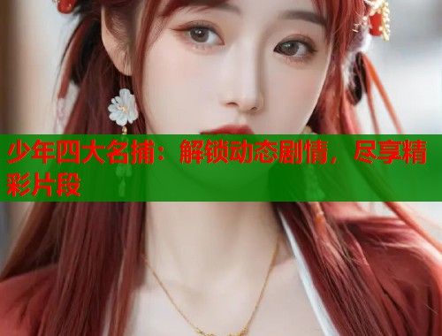 少年四大名捕：解锁动态剧情，尽享精彩片段