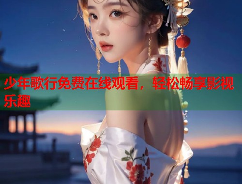 少年歌行免费在线观看，轻松畅享影视乐趣