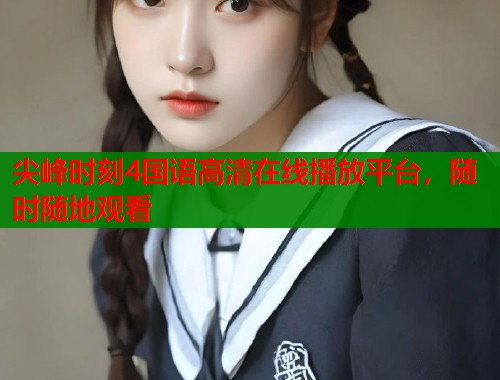 尖峰时刻4国语高清在线播放平台，随时随地观看