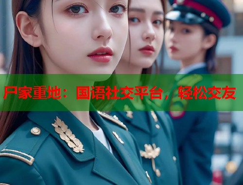 尸家重地：国语社交平台，轻松交友