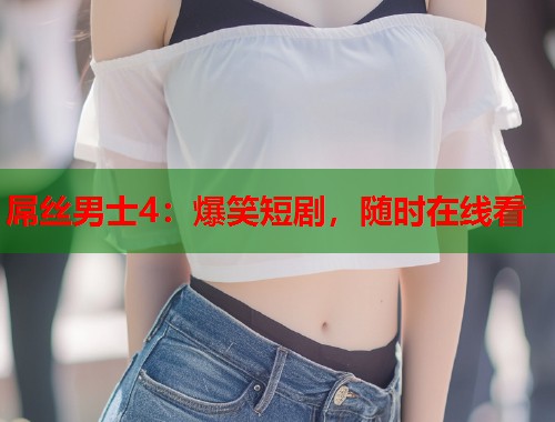 屌丝男士4：爆笑短剧，随时在线看