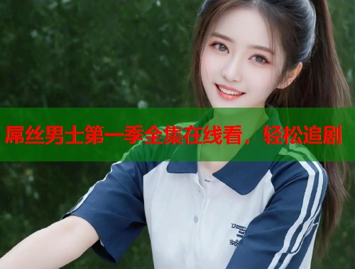 屌丝男士第一季全集在线看，轻松追剧