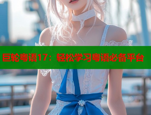 巨轮粤语17：轻松学习粤语必备平台