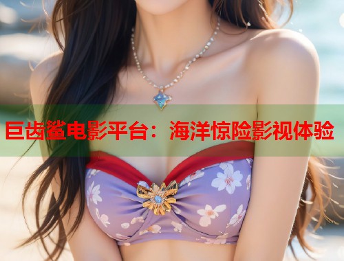 巨齿鲨电影平台：海洋惊险影视体验