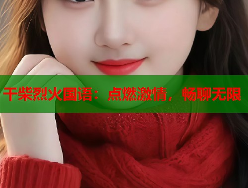 干柴烈火国语：点燃激情，畅聊无限