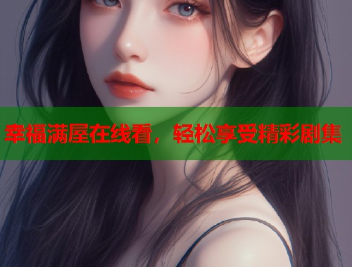 幸福满屋在线看，轻松享受精彩剧集