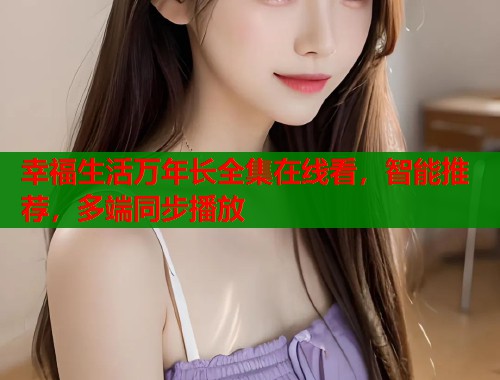 幸福生活万年长全集在线看，智能推荐，多端同步播放