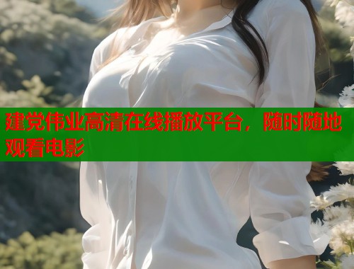 建党伟业高清在线播放平台，随时随地观看电影