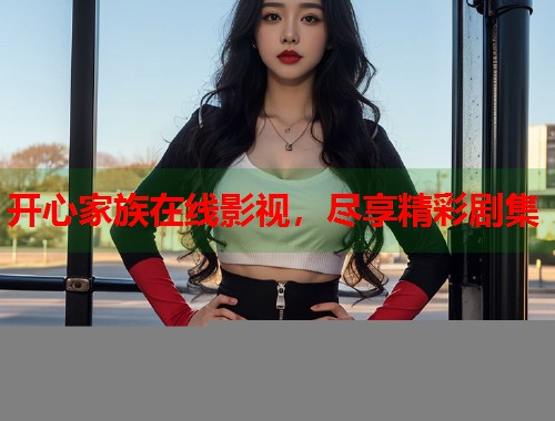 开心家族在线影视，尽享精彩剧集