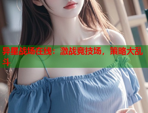 异星战场在线：激战竞技场，策略大乱斗
