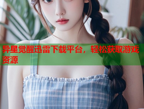 异星觉醒迅雷下载平台，轻松获取游戏资源