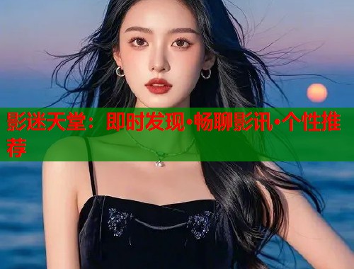 影迷天堂：即时发现·畅聊影讯·个性推荐
