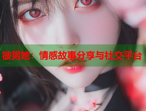 彼男她：情感故事分享与社交平台