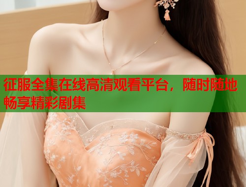 征服全集在线高清观看平台，随时随地畅享精彩剧集