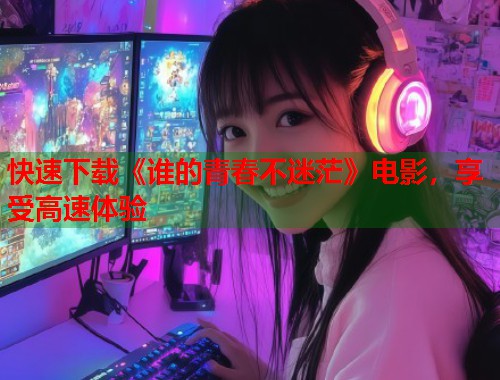 快速下载《谁的青春不迷茫》电影，享受高速体验