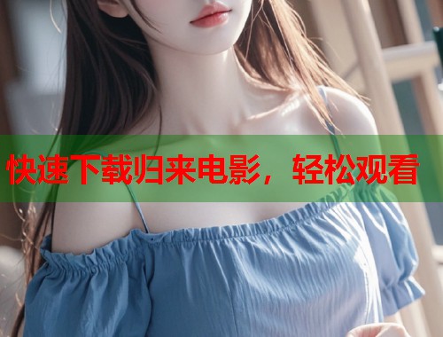 快速下载归来电影，轻松观看