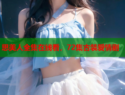 思美人全集在线看，72集古装爱情剧