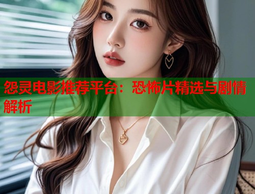 怨灵电影推荐平台：恐怖片精选与剧情解析