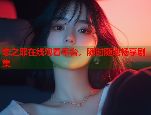 恋之罪在线观看平台，随时随地畅享剧集