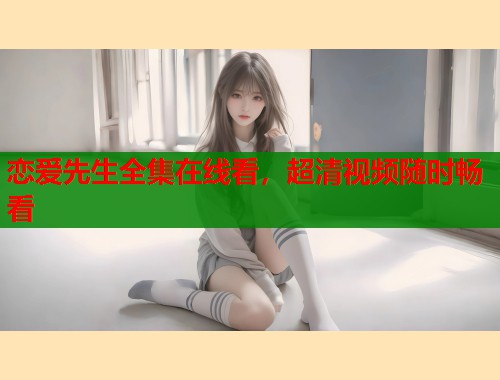 恋爱先生全集在线看，超清视频随时畅看