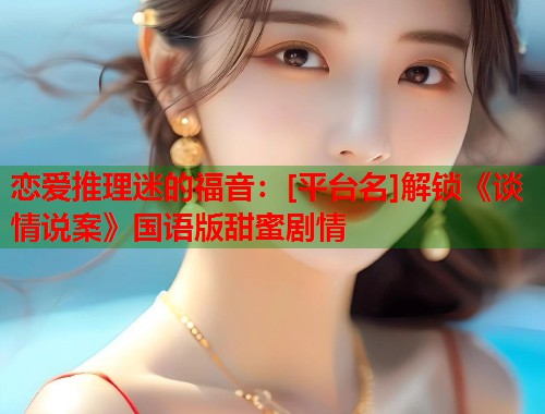 恋爱推理迷的福音：[平台名]解锁《谈情说案》国语版甜蜜剧情