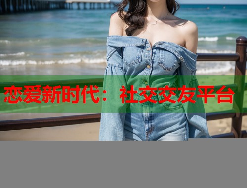 恋爱新时代：社交交友平台