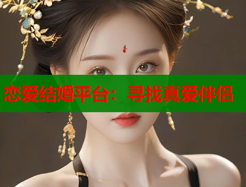 恋爱结婚平台：寻找真爱伴侣