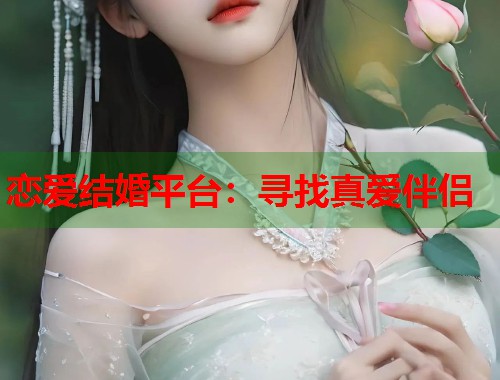 恋爱结婚平台：寻找真爱伴侣