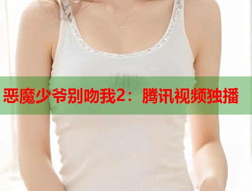 恶魔少爷别吻我2：腾讯视频独播