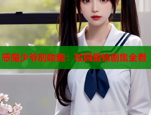 恶魔少爷别吻我：校园爱情剧集全看