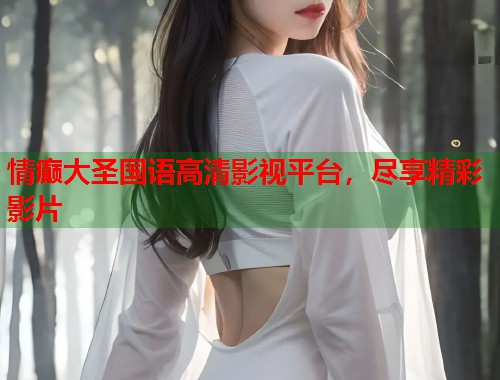 情癫大圣国语高清影视平台，尽享精彩影片