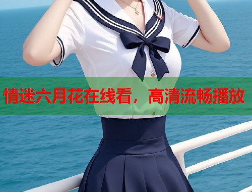 情迷六月花在线看，高清流畅播放