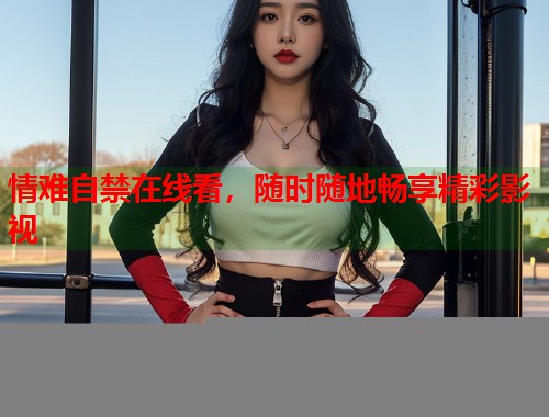 情难自禁在线看，随时随地畅享精彩影视