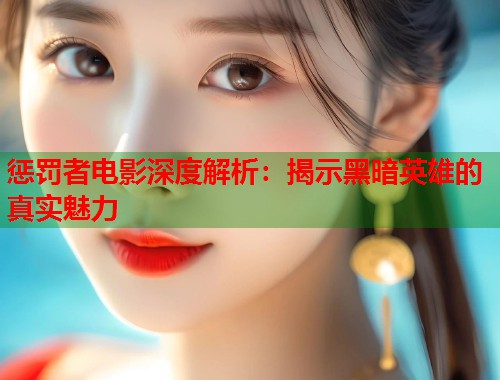 惩罚者电影深度解析：揭示黑暗英雄的真实魅力