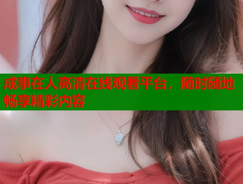 成事在人高清在线观看平台，随时随地畅享精彩内容