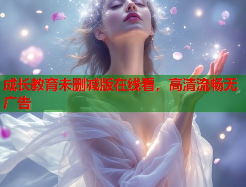 成长教育未删减版在线看，高清流畅无广告
