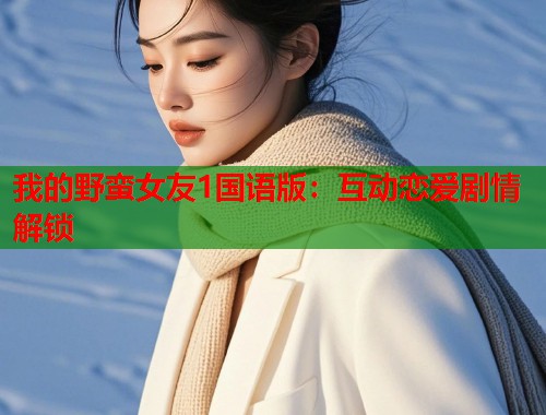 我的野蛮女友1国语版：互动恋爱剧情解锁