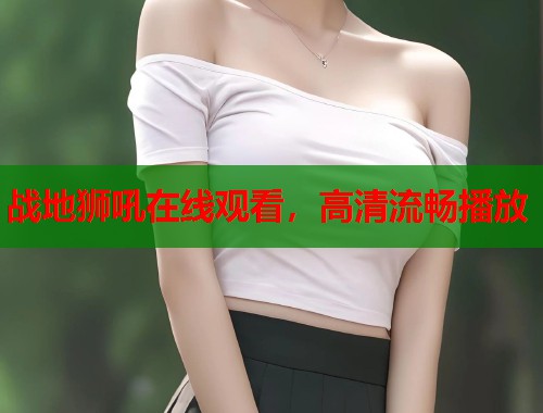战地狮吼在线观看，高清流畅播放