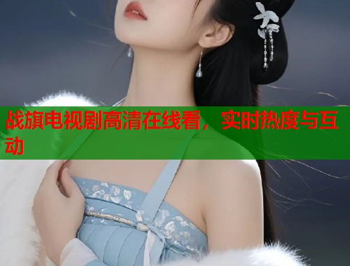 战旗电视剧高清在线看，实时热度与互动
