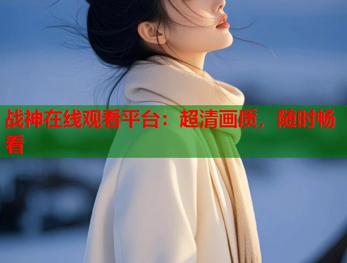战神在线观看平台：超清画质，随时畅看