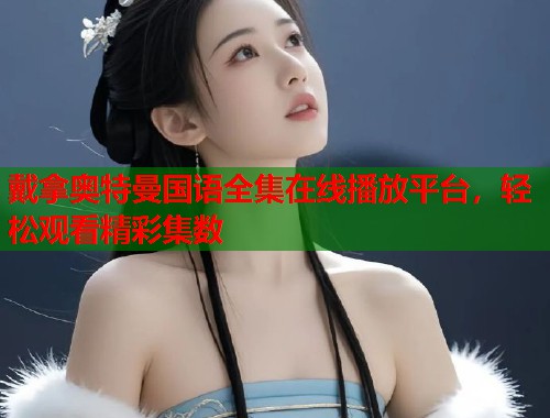 戴拿奥特曼国语全集在线播放平台，轻松观看精彩集数