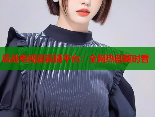 房战电视剧直播平台：全网热剧随时看