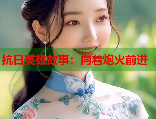 抗日英雄故事：向着炮火前进