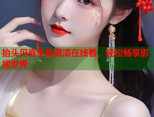 抬头见喜全集高清在线看，轻松畅享影视世界
