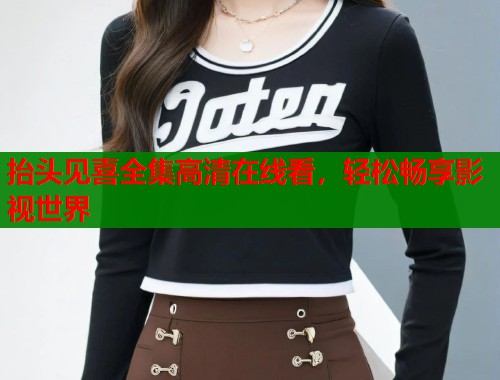 抬头见喜全集高清在线看，轻松畅享影视世界