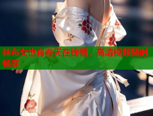 抹布女也有春天在线看，高清视频随时畅享
