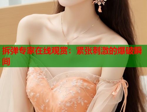 拆弹专家在线观赏：紧张刺激的爆破瞬间