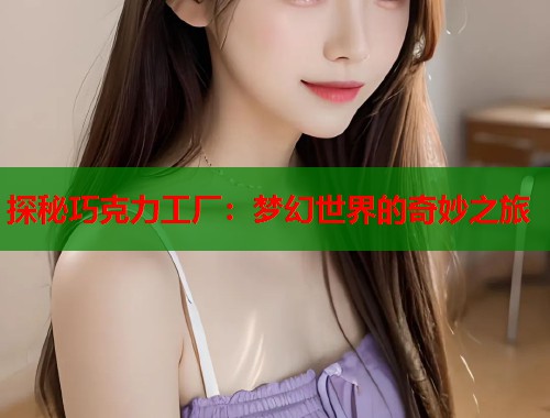 探秘巧克力工厂：梦幻世界的奇妙之旅